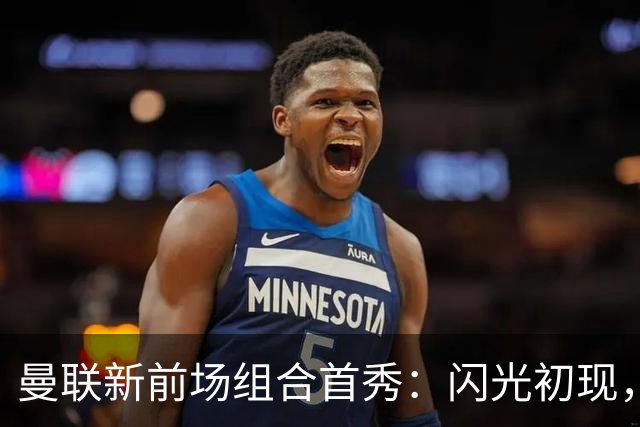 曼联新前场组合首秀：闪光初现，默契待成
